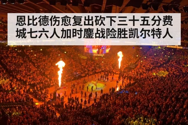 恩比德伤愈复出砍下三十五分费城七六人加时鏖战险胜凯尔特人