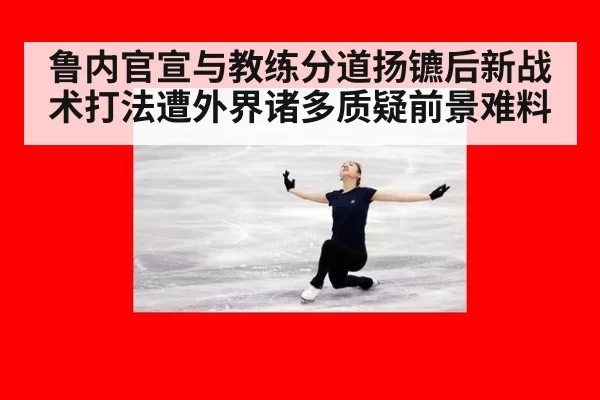 鲁内官宣与教练分道扬镳后新战术打法遭外界诸多质疑前景难料