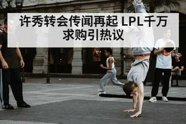 许秀转会传闻再起 LPL千万求购引热议