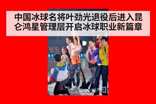 中国冰球名将叶劲光退役后进入昆仑鸿星管理层开启冰球职业新篇章