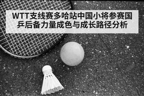 WTT支线赛多哈站中国小将参赛国乒后备力量成色与成长路径分析