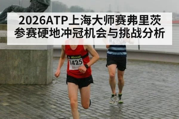 2026ATP上海大师赛弗里茨参赛硬地冲冠机会与挑战分析
