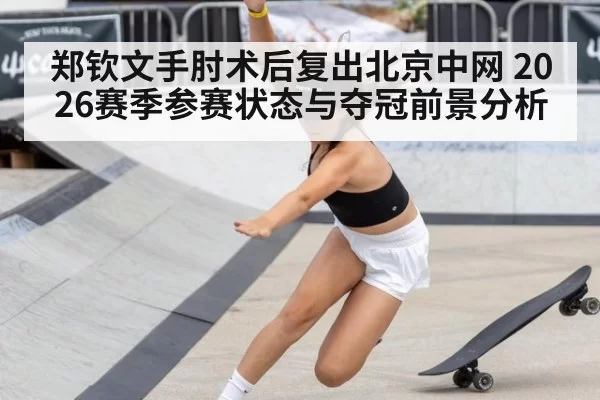 郑钦文手肘术后复出北京中网 2026赛季参赛状态与夺冠前景分析