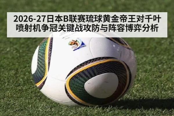 2026-27日本B联赛琉球黄金帝王对千叶喷射机争冠关键战攻防与阵容博弈分析